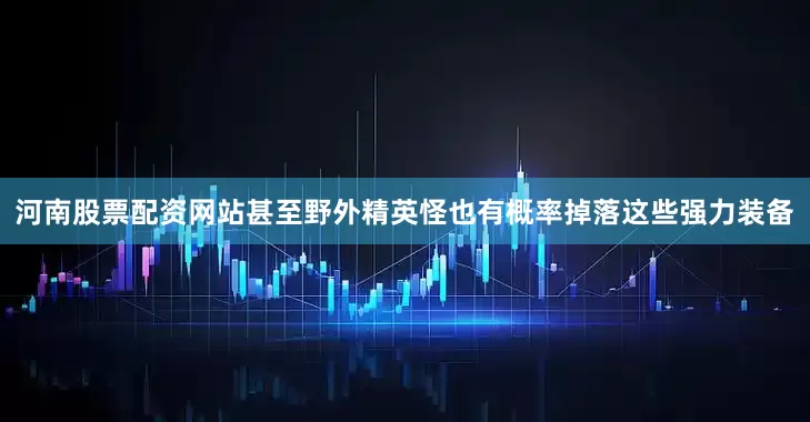 河南股票配资网站甚至野外精英怪也有概率掉落这些强力装备