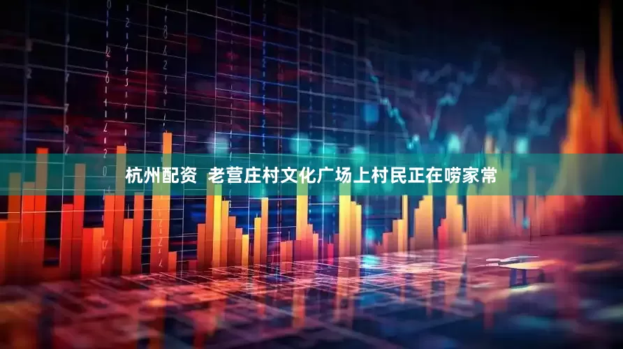 杭州配资  老营庄村文化广场上村民正在唠家常