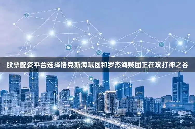 股票配资平台选择洛克斯海贼团和罗杰海贼团正在攻打神之谷