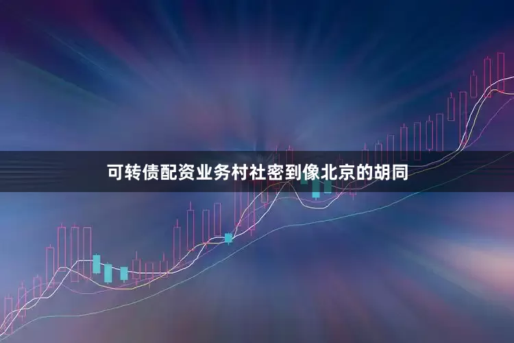 可转债配资业务村社密到像北京的胡同