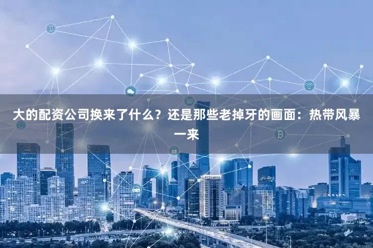 大的配资公司换来了什么？还是那些老掉牙的画面：热带风暴一来