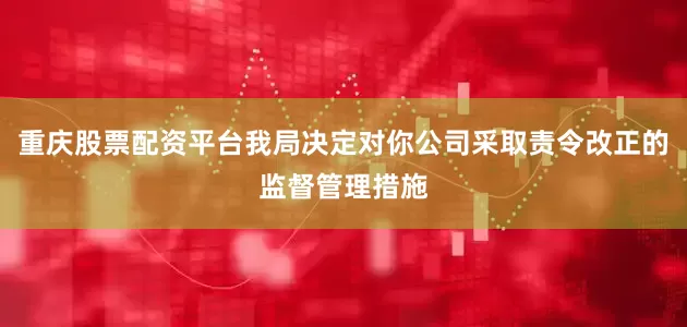 重庆股票配资平台我局决定对你公司采取责令改正的监督管理措施