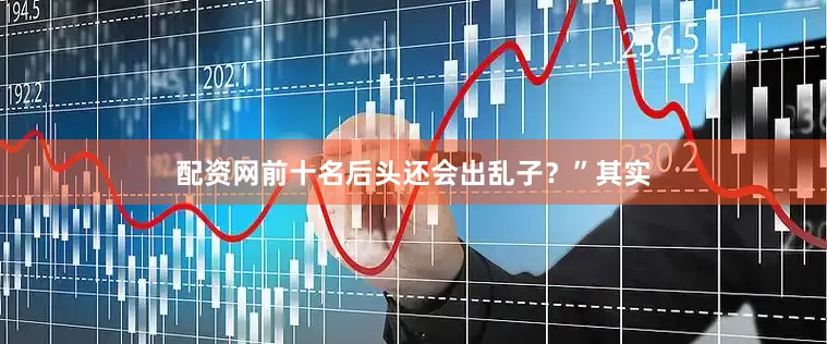 配资网前十名后头还会出乱子？”其实