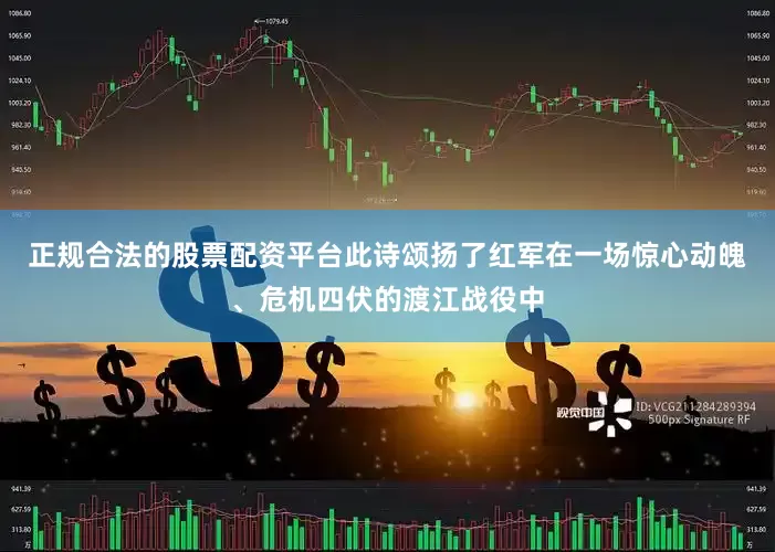 正规合法的股票配资平台此诗颂扬了红军在一场惊心动魄、危机四伏的渡江战役中