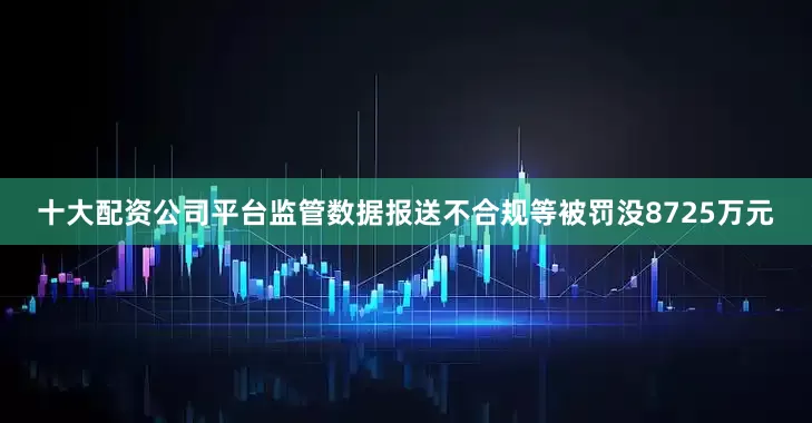 十大配资公司平台监管数据报送不合规等被罚没8725万元