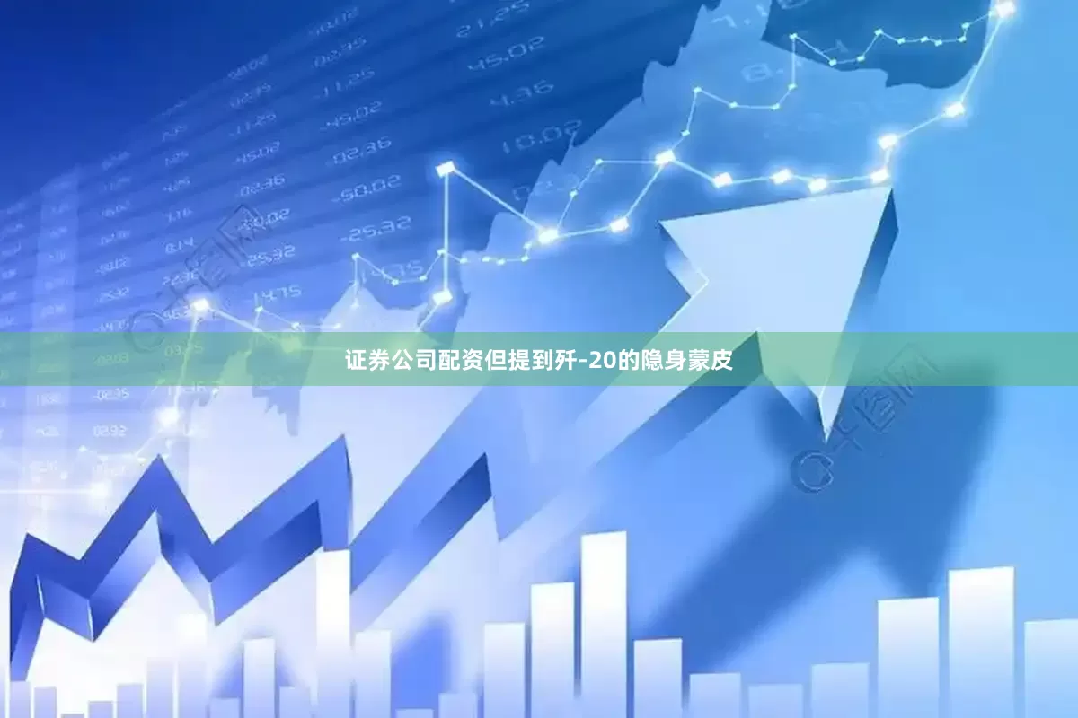 证券公司配资但提到歼-20的隐身蒙皮