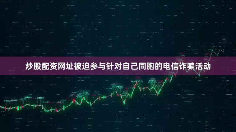 炒股配资网址被迫参与针对自己同胞的电信诈骗活动