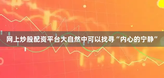 网上炒股配资平台大自然中可以找寻“内心的宁静”