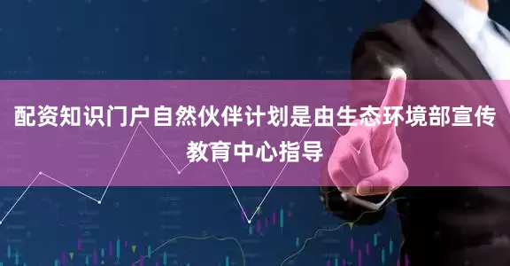 配资知识门户自然伙伴计划是由生态环境部宣传教育中心指导