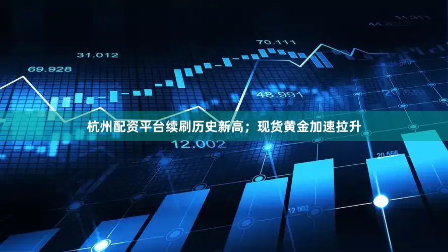 杭州配资平台续刷历史新高；现货黄金加速拉升
