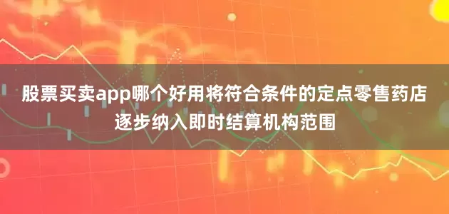 股票买卖app哪个好用将符合条件的定点零售药店逐步纳入即时结算机构范围