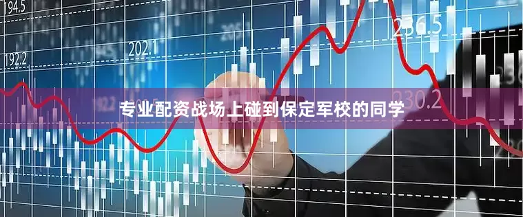 专业配资战场上碰到保定军校的同学