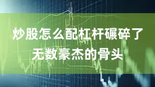 炒股怎么配杠杆碾碎了无数豪杰的骨头