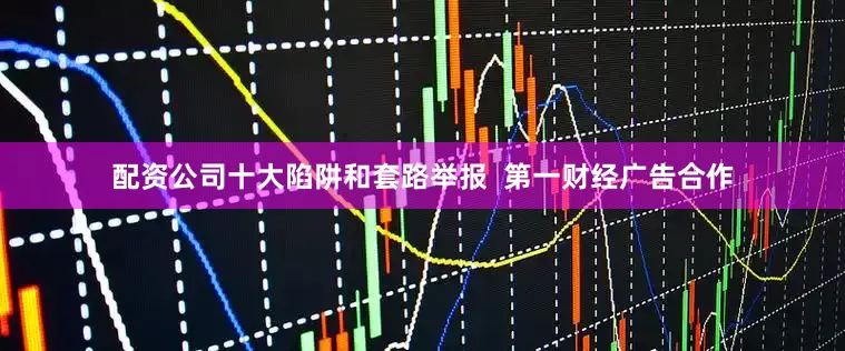 配资公司十大陷阱和套路举报  第一财经广告合作
