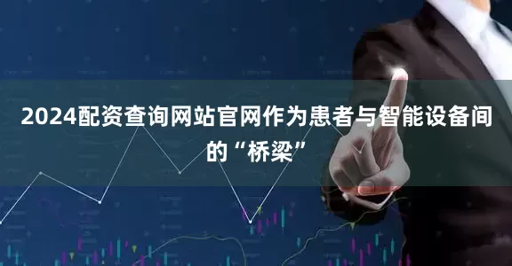 2024配资查询网站官网作为患者与智能设备间的“桥梁”