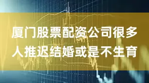 厦门股票配资公司很多人推迟结婚或是不生育