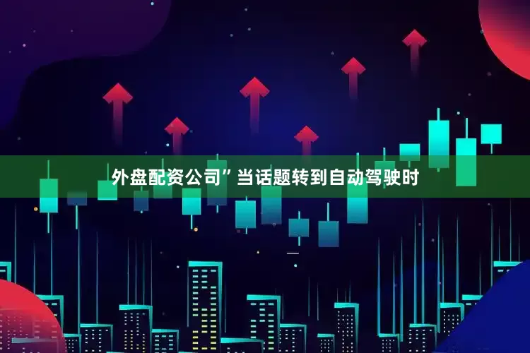 外盘配资公司”当话题转到自动驾驶时