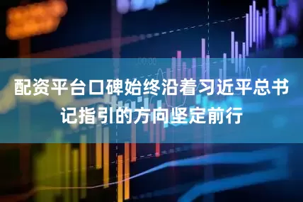 配资平台口碑始终沿着习近平总书记指引的方向坚定前行