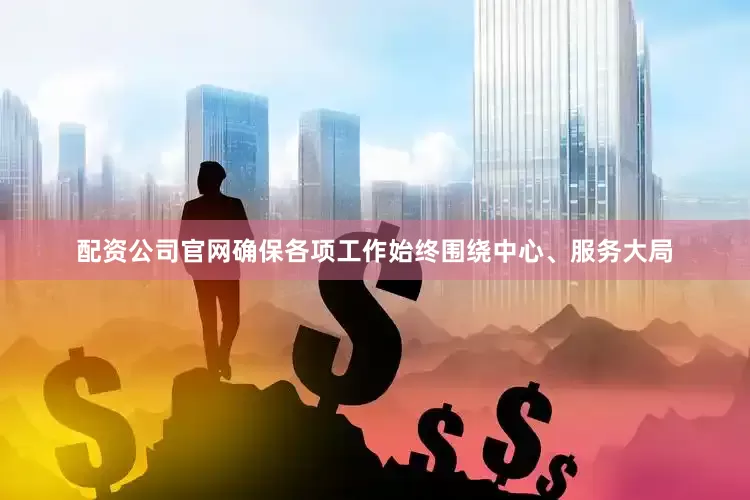 配资公司官网确保各项工作始终围绕中心、服务大局