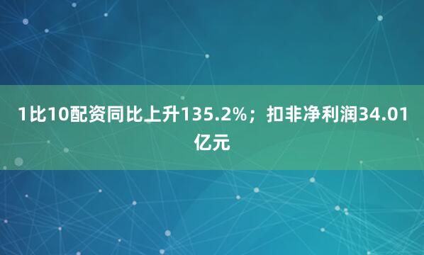 1比10配资同比上升135.2%；扣非净利润34.01亿元